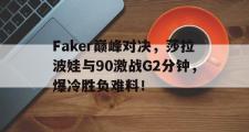 海星赛事-关于Faker巅峰对决，莎拉波娃与90激战G2分钟，爆冷胜负难料！的信息